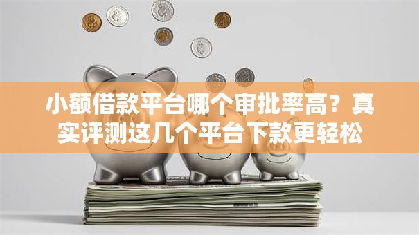 小额借款平台哪个审批率高？真实评测这几个平台下款更轻松