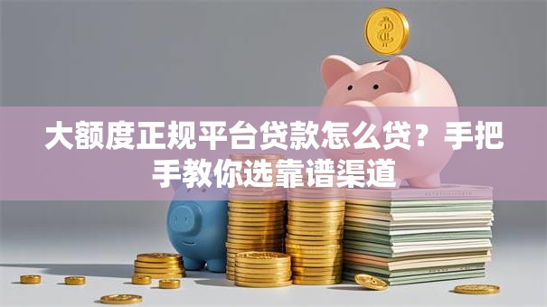 大额度正规平台贷款怎么贷？手把手教你选靠谱渠道