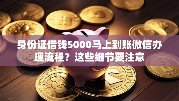 身份证借钱5000马上到账微信办理流程？这些细节要注意