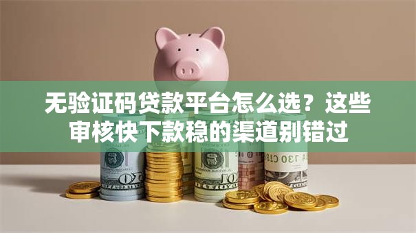 无验证码贷款平台怎么选？这些审核快下款稳的渠道别错过