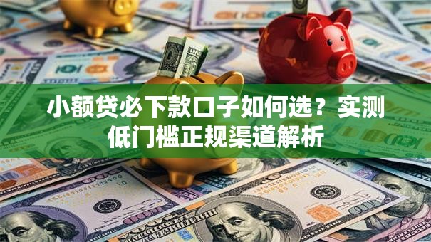 小额贷必下款口子如何选？实测低门槛正规渠道解析