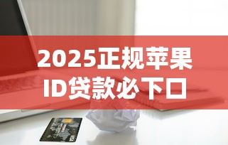 2025正规苹果ID贷款必下口子推荐合集