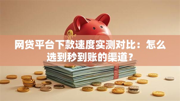 网贷平台下款速度实测对比：怎么选到秒到账的渠道？