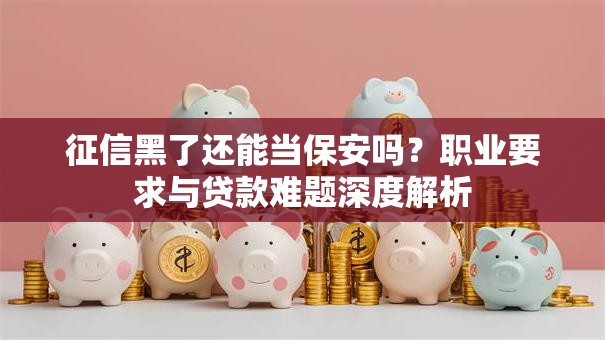 征信黑了还能当保安吗？职业要求与贷款难题深度解析