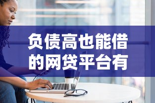 负债高也能借的网贷平台有哪些？五个靠谱渠道盘点