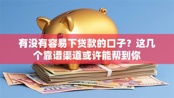 有没有容易下贷款的口子？这几个靠谱渠道或许能帮到你