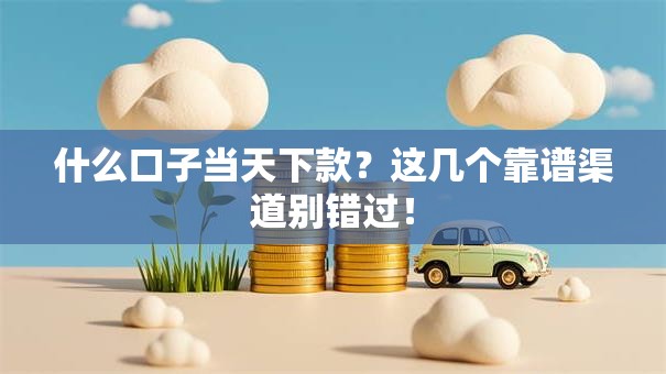 什么口子当天下款？这几个靠谱渠道别错过！