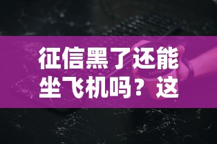 征信黑了还能坐飞机吗？这些细节可能影响出行计划！