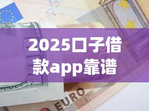 2025口子借款app靠谱吗？最新评测+低息攻略一文说透！