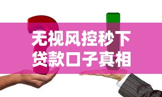无视风控秒下贷款口子真相揭秘 这些操作技巧要记牢