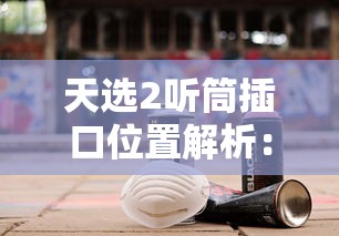天选2听筒插口位置解析：贷款设备使用指南