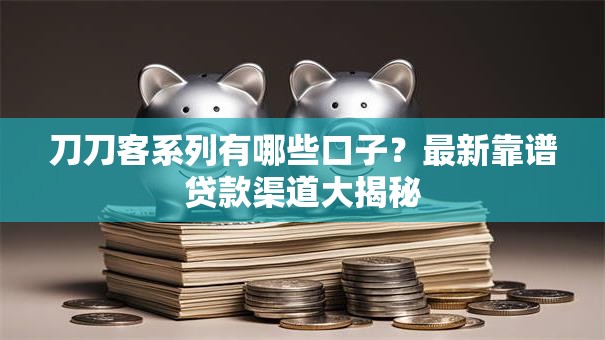 刀刀客系列有哪些口子？最新靠谱贷款渠道大揭秘