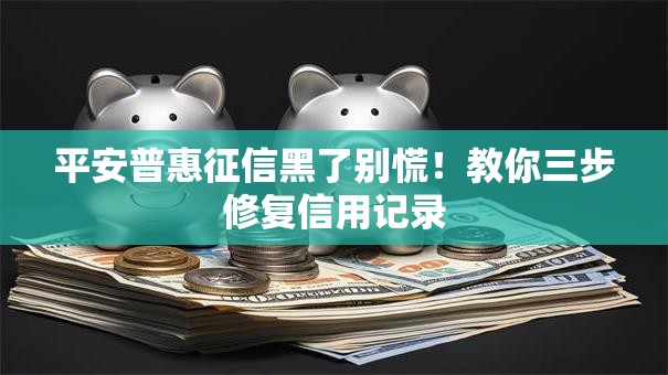 平安普惠征信黑了别慌！教你三步修复信用记录