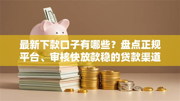 最新下款口子有哪些？盘点正规平台、审核快放款稳的贷款渠道