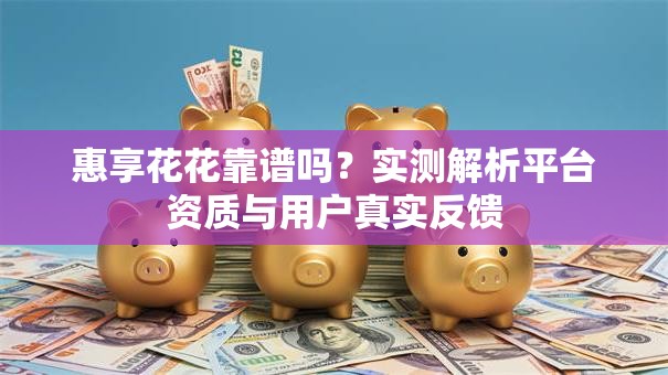 惠享花花靠谱吗？实测解析平台资质与用户真实反馈