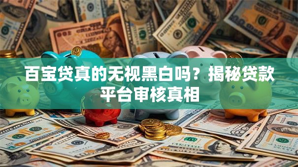 百宝贷真的无视黑白吗？揭秘贷款平台审核真相