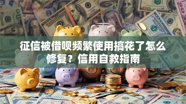 征信被借呗频繁使用搞花了怎么修复？信用自救指南