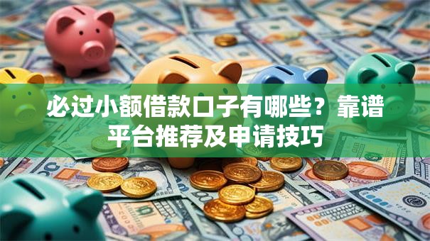 必过小额借款口子有哪些？靠谱平台推荐及申请技巧