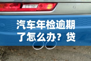 汽车年检逾期了怎么办？贷款用户必看的补救攻略及避坑指南