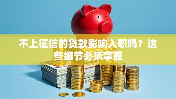 不上征信的贷款影响入职吗？这些细节必须掌握