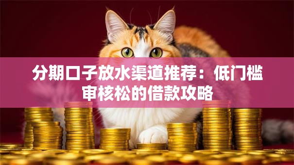 分期口子放水渠道推荐：低门槛审核松的借款攻略