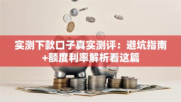 实测下款口子真实测评：避坑指南+额度利率解析看这篇