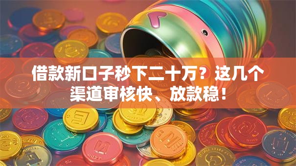 借款新口子秒下二十万？这几个渠道审核快、放款稳！