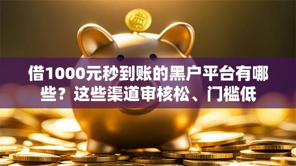 借1000元秒到账的黑户平台有哪些?这些渠道审核松、门槛低 借1000元秒到账的黑户平台有哪些?这些渠道审核松、门槛低