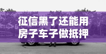 征信黑了还能用房子车子做抵押贷款吗？真实情况揭秘