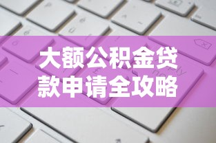 大额公积金贷款申请全攻略：高额度低利率的实用技巧