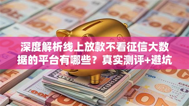 深度解析线上放款不看征信大数据的平台有哪些？真实测评+避坑指南