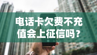 电话卡欠费不充值会上征信吗？三大影响贷款必须警惕