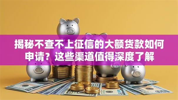 揭秘不查不上征信的大额货款如何申请？这些渠道值得深度了解