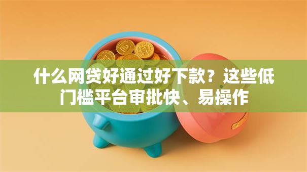 什么网贷好通过好下款？这些低门槛平台审批快、易操作
