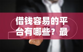借钱容易的平台有哪些？最新避坑指南+正规渠道推荐！