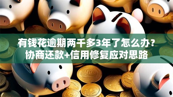 有钱花逾期两千多3年了怎么办？协商还款+信用修复应对思路