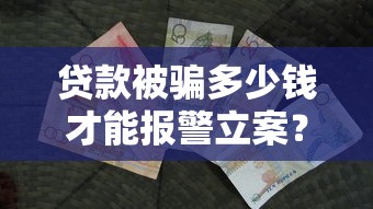 贷款被骗多少钱才能报警立案？报案金额标准全解析