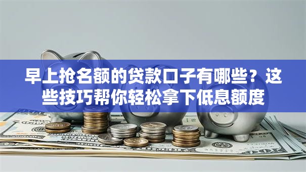 早上抢名额的贷款口子有哪些？这些技巧帮你轻松拿下低息额度