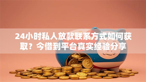 24小时私人放款联系方式如何获取？今借到平台真实经验分享