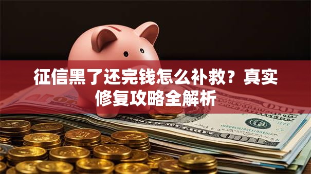 征信黑了还完钱怎么补救？真实修复攻略全解析