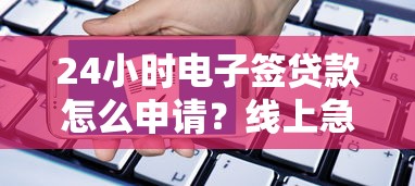 24小时电子签贷款怎么申请？线上急用钱到账全流程解析