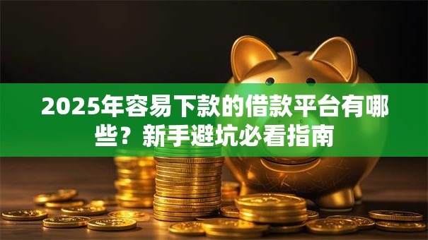 2025年容易下款的借款平台有哪些？新手避坑必看指南