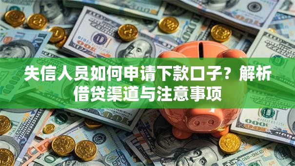 失信人员如何申请下款口子？解析借贷渠道与注意事项
