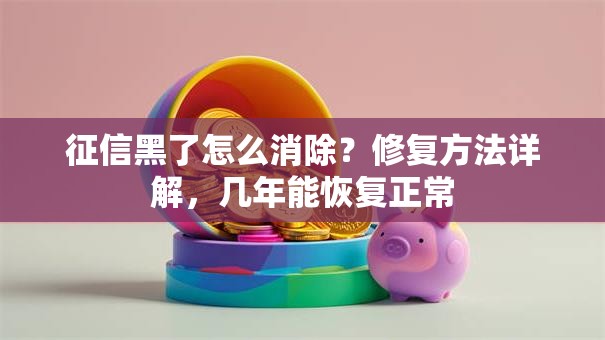 征信黑了怎么消除？修复方法详解，几年能恢复正常
