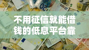 不用征信就能借钱的低息平台靠谱吗？真实测评解析