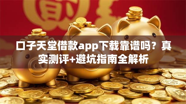 口子天堂借款app下载靠谱吗？真实测评+避坑指南全解析