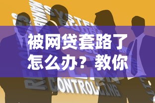 被网贷套路了怎么办？教你识破陷阱并找到自救方法