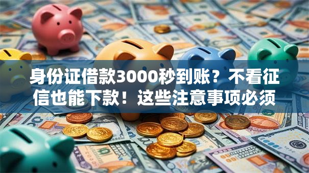 身份证借款3000秒到账？不看征信也能下款！这些注意事项必须知道