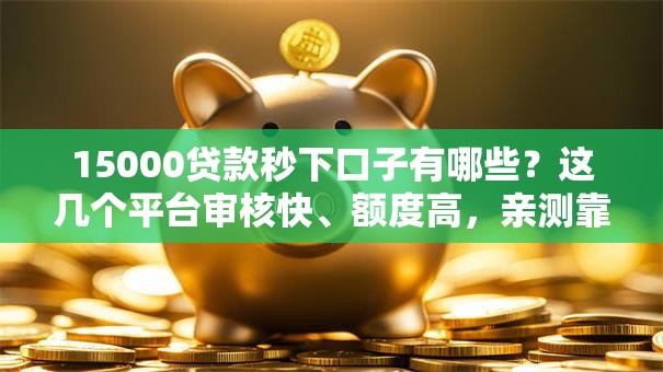 15000贷款秒下口子有哪些？这几个平台审核快、额度高，亲测靠谱！