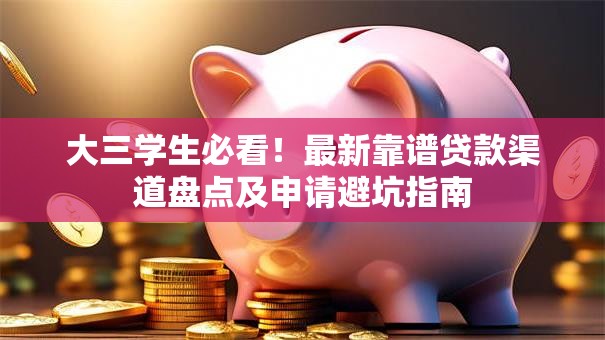 大三学生必看！最新靠谱贷款渠道盘点及申请避坑指南